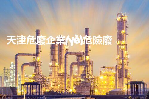 天津危廢企業(yè)危險廢棄物的處理與安全：保護環(huán)境，守護未來！